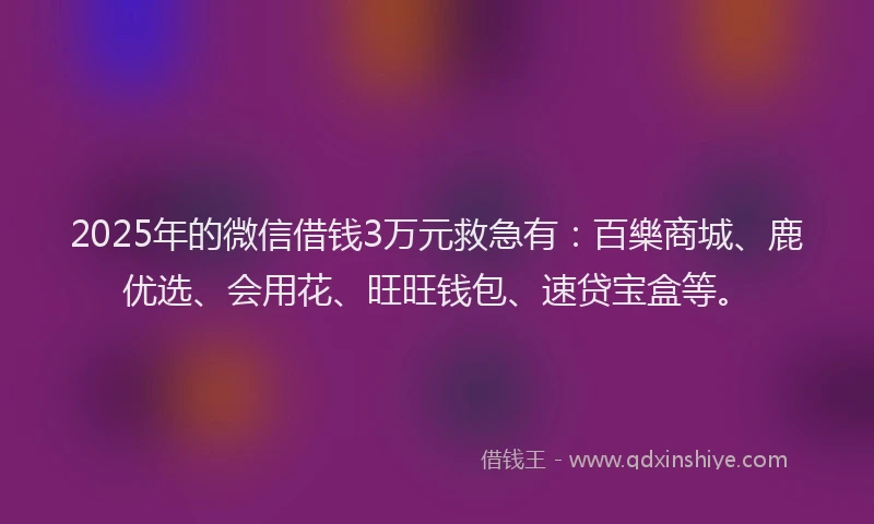 2025年的微信借钱3万元救急有：百樂商城、鹿优选、会用花、旺旺钱包、速贷宝盒等。