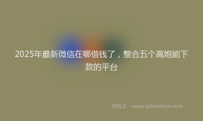 2025年最新微信在哪借钱了，整合五个高炮能下款的平台