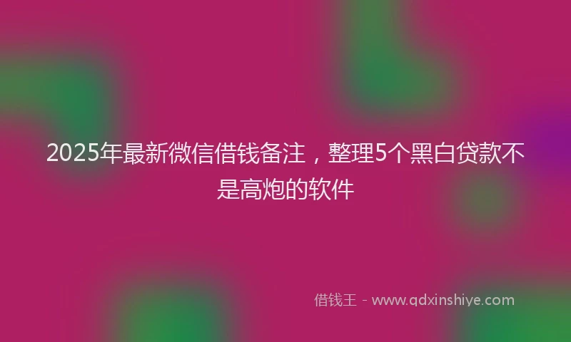 2025年最新微信借钱备注，整理5个黑白贷款不是高炮的软件