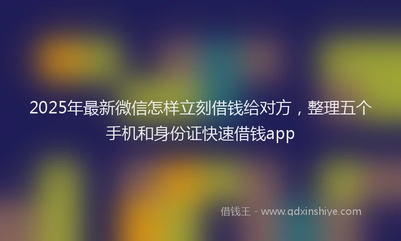 2025年最新微信怎样立刻借钱给对方，整理五个手机和身份证快速借钱app