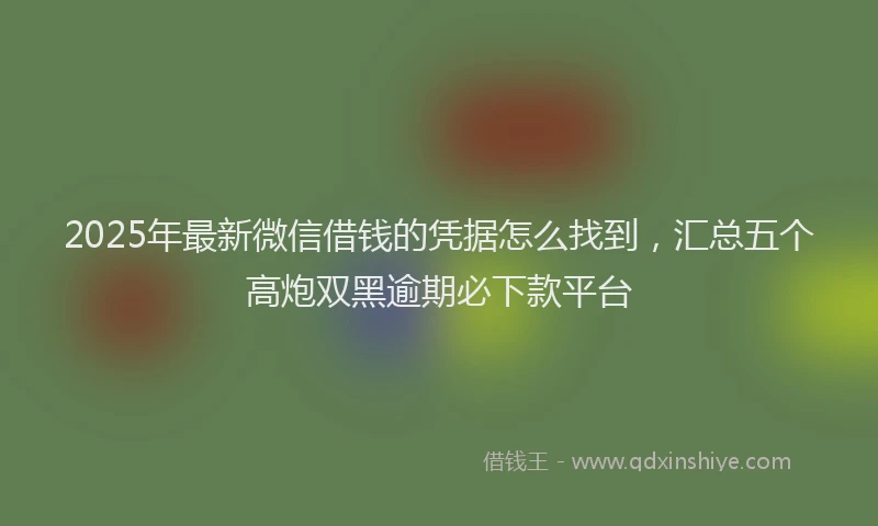 2025年最新微信借钱的凭据怎么找到，汇总五个高炮双黑逾期必下款平台