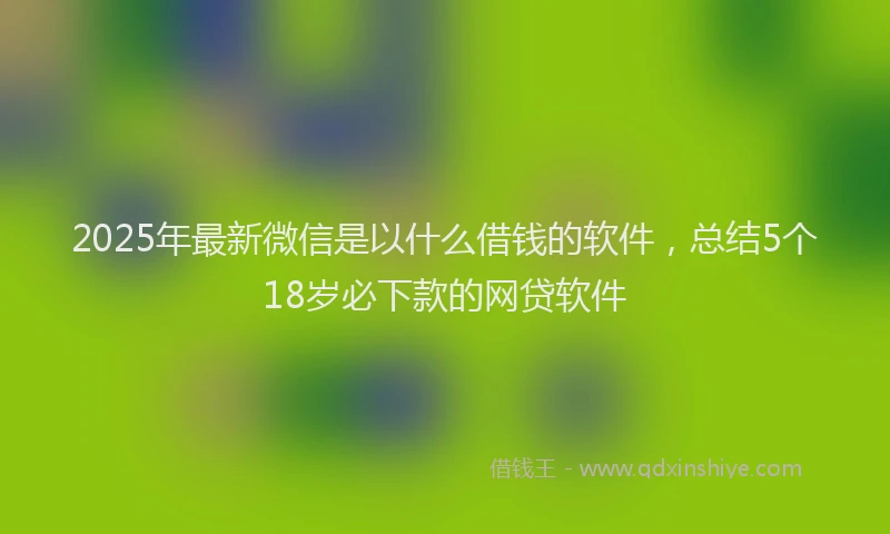 2025年最新微信是以什么借钱的软件，总结5个18岁必下款的网贷软件