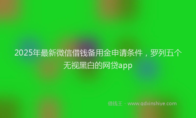 2025年最新微信借钱备用金申请条件，罗列五个无视黑白的网贷app