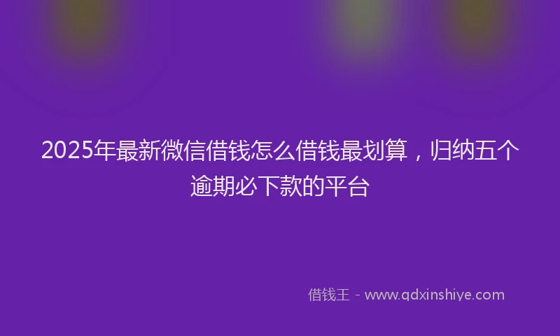 2025年最新微信借钱怎么借钱最划算，归纳五个逾期必下款的平台