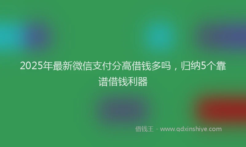 2025年最新微信支付分高借钱多吗，归纳5个靠谱借钱利器