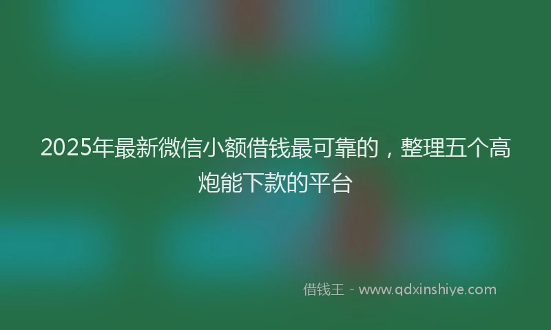 2025年最新微信小额借钱最可靠的，整理五个高炮能下款的平台