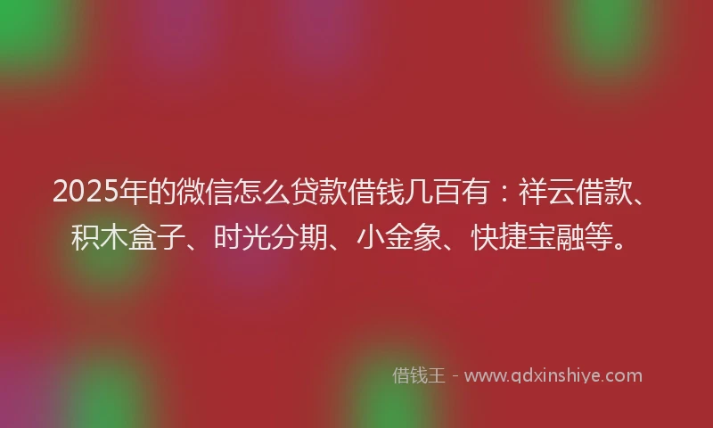 2025年的微信怎么贷款借钱几百有：祥云借款、积木盒子、时光分期、小金象、快捷宝融等。
