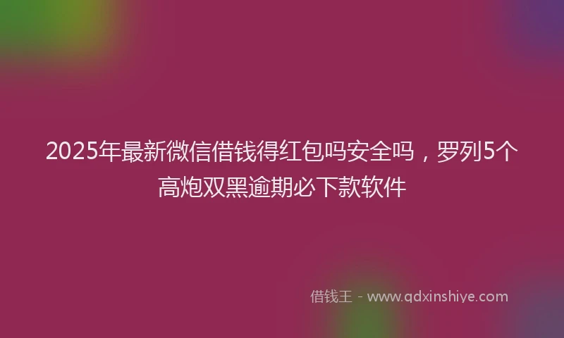 2025年最新微信借钱得红包吗安全吗，罗列5个高炮双黑逾期必下款软件