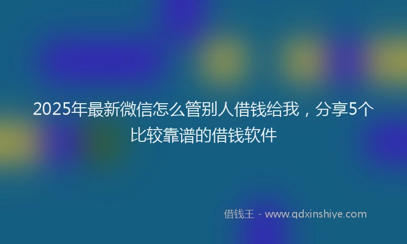 2025年最新微信怎么管别人借钱给我，分享5个比较靠谱的借钱软件