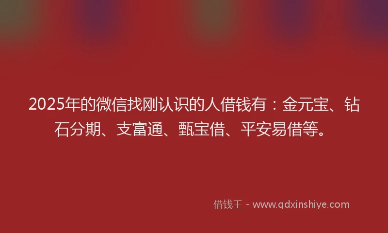 2025年的微信找刚认识的人借钱有：金元宝、钻石分期、支富通、甄宝借、平安易借等。