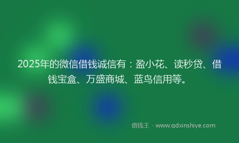 2025年的微信借钱诚信有：盈小花、读秒贷、借钱宝盒、万盛商城、蓝鸟信用等。