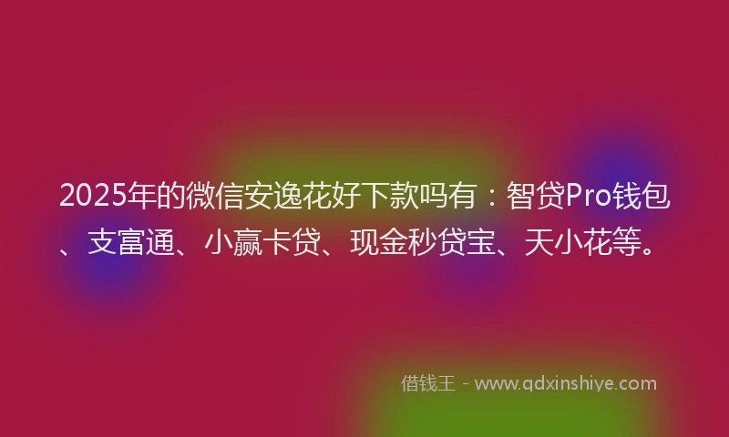 2025年的微信安逸花好下款吗有：智贷Pro钱包、支富通、小赢卡贷、现金秒贷宝、天小花等。