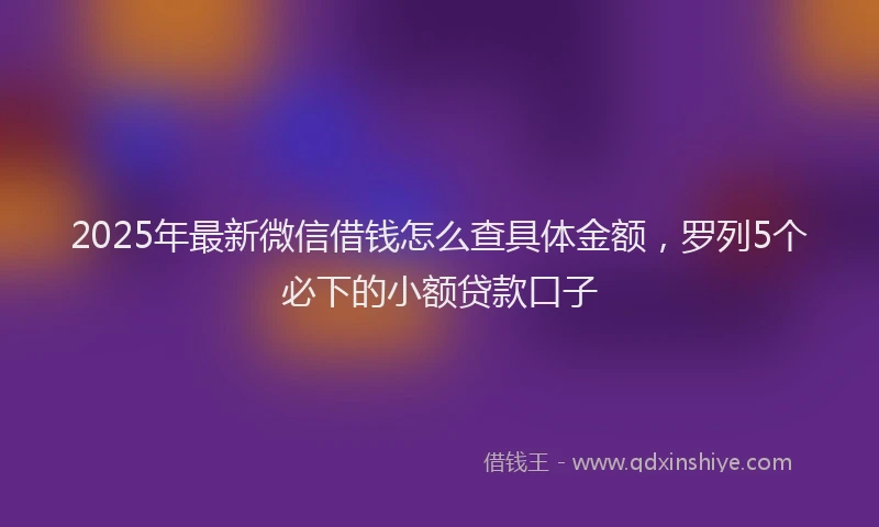 2025年最新微信借钱怎么查具体金额，罗列5个必下的小额贷款口子