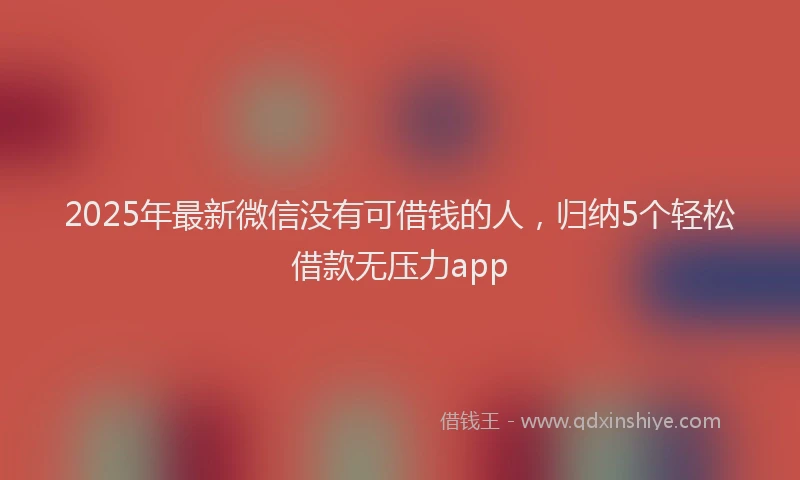 2025年最新微信没有可借钱的人，归纳5个轻松借款无压力app