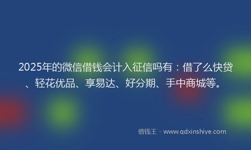 2025年的微信借钱会计入征信吗有：借了么快贷、轻花优品、享易达、好分期、手中商城等。