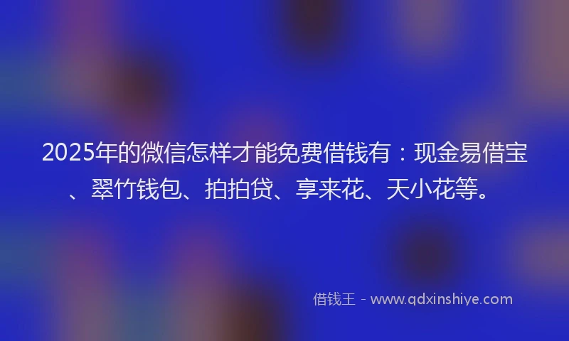 2025年的微信怎样才能免费借钱有：现金易借宝、翠竹钱包、拍拍贷、享来花、天小花等。