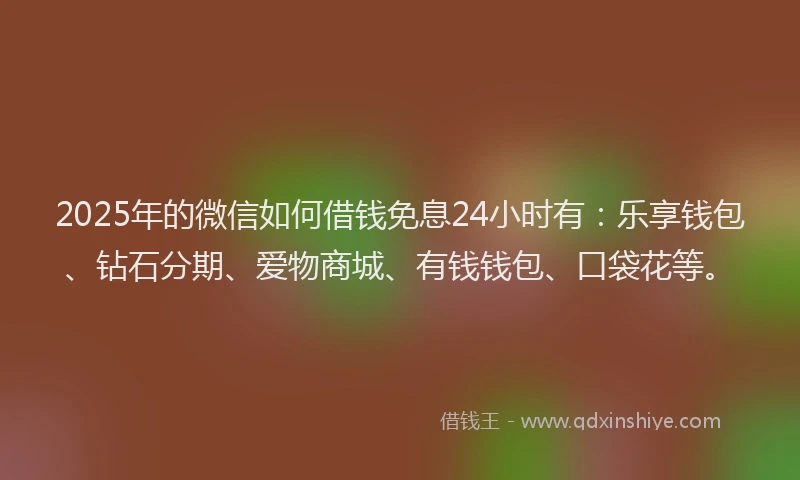 2025年的微信如何借钱免息24小时有：乐享钱包、钻石分期、爱物商城、有钱钱包、口袋花等。