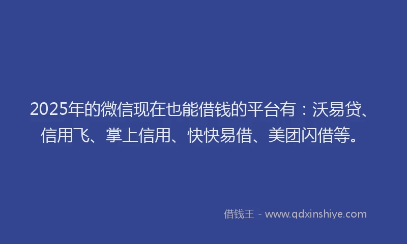 2025年的微信现在也能借钱的平台有：沃易贷、信用飞、掌上信用、快快易借、美团闪借等。