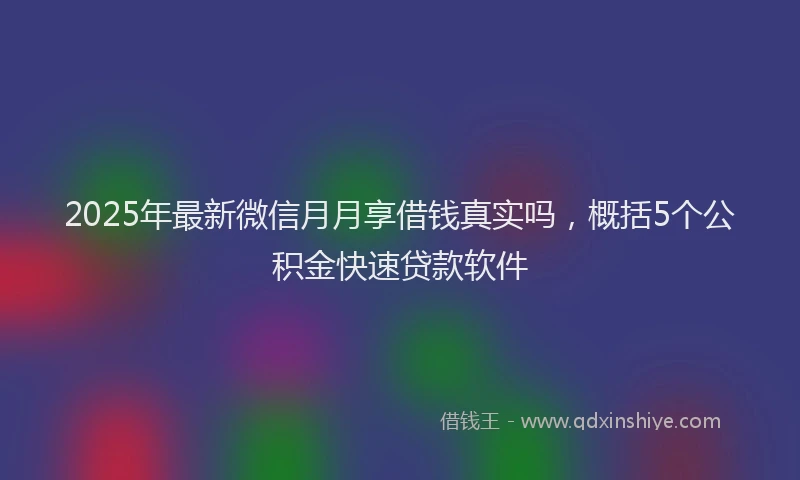 2025年最新微信月月享借钱真实吗，概括5个公积金快速贷款软件