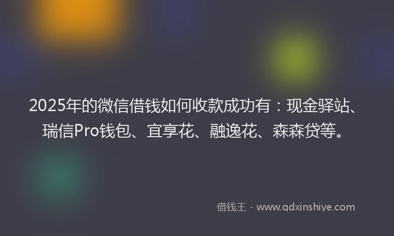 2025年的微信借钱如何收款成功有：现金驿站、瑞信Pro钱包、宜享花、融逸花、森森贷等。