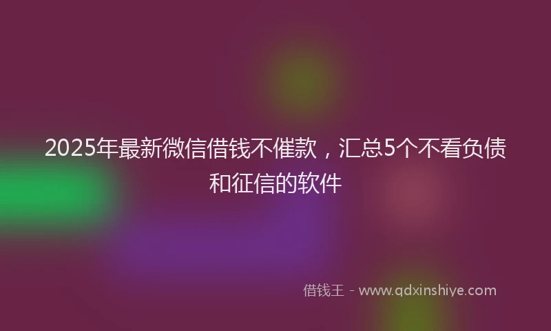 2025年最新微信借钱不催款，汇总5个不看负债和征信的软件