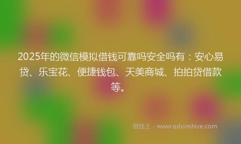 2025年的微信模拟借钱可靠吗安全吗有：安心易贷、乐宝花、便捷钱包、天美商城、拍拍贷借款等。