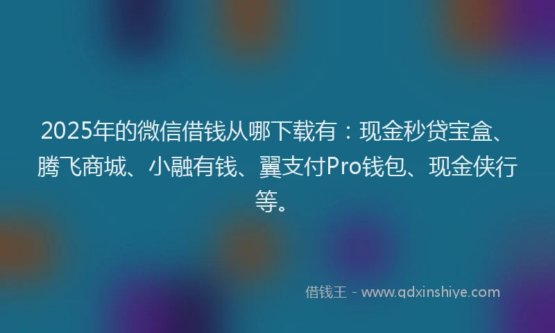 2025年的微信借钱从哪下载有：现金秒贷宝盒、腾飞商城、小融有钱、翼支付Pro钱包、现金侠行等。