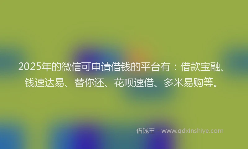 2025年的微信可申请借钱的平台有：借款宝融、钱速达易、替你还、花呗速借、多米易购等。