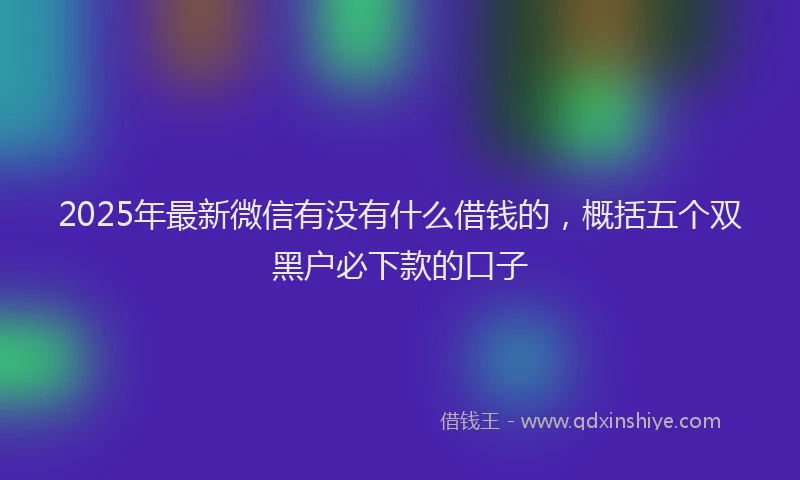 2025年最新微信有没有什么借钱的，概括五个双黑户必下款的口子