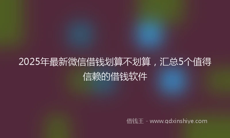 2025年最新微信借钱划算不划算，汇总5个值得信赖的借钱软件