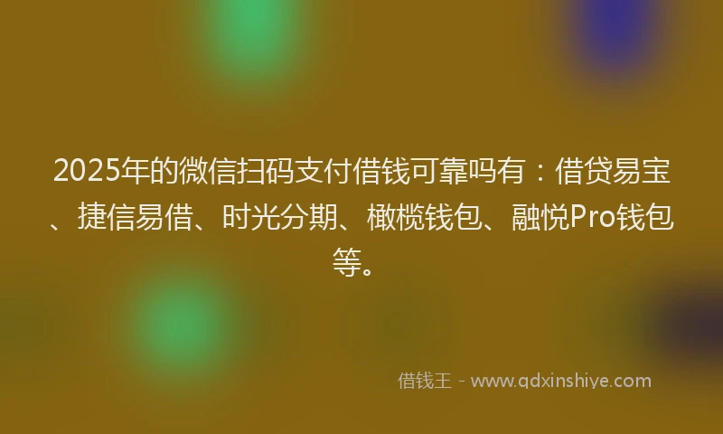 2025年的微信扫码支付借钱可靠吗有：借贷易宝、捷信易借、时光分期、橄榄钱包、融悦Pro钱包等。
