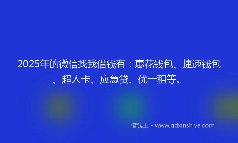 2025年的微信找我借钱有：惠花钱包、捷速钱包、超人卡、应急贷、优一租等。