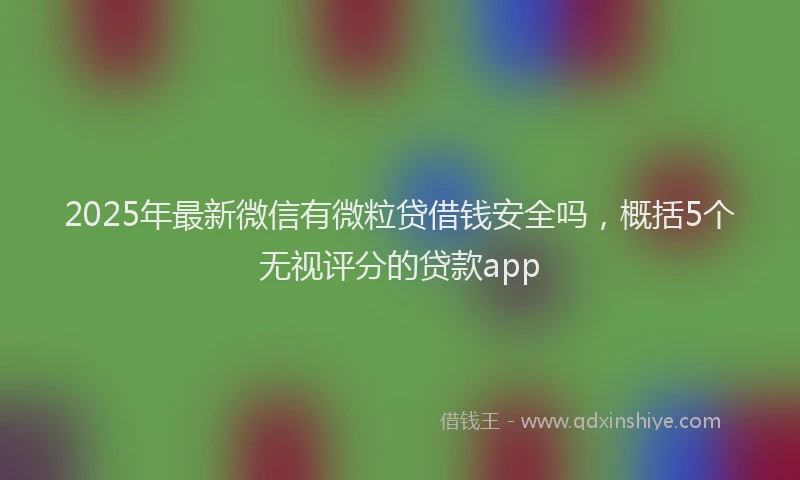 2025年最新微信有微粒贷借钱安全吗，概括5个无视评分的贷款app
