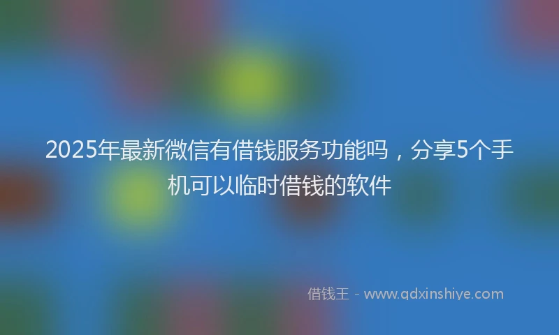 2025年最新微信有借钱服务功能吗，分享5个手机可以临时借钱的软件