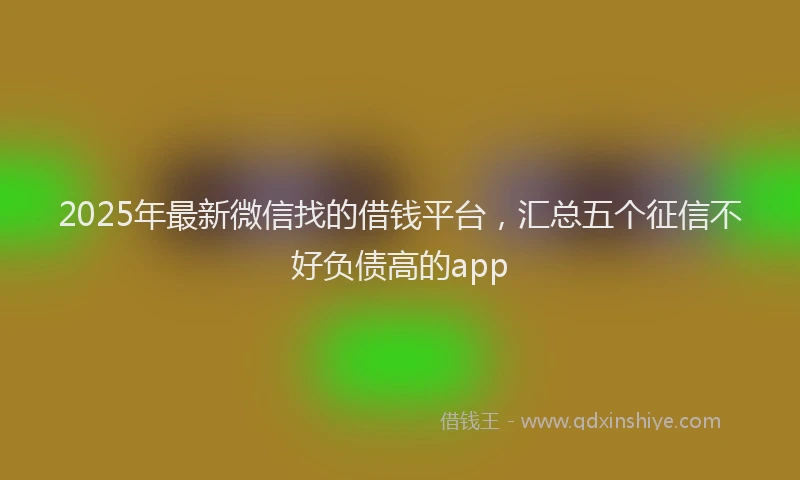 2025年最新微信找的借钱平台，汇总五个征信不好负债高的app