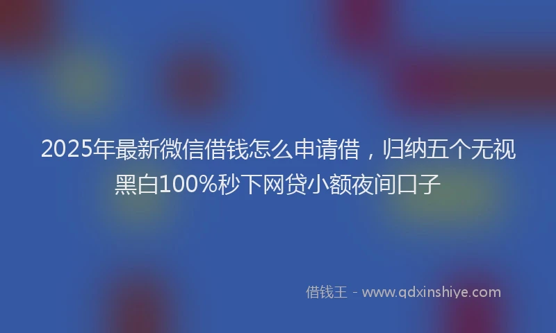 2025年最新微信借钱怎么申请借，归纳五个无视黑白100%秒下网贷小额夜间口子