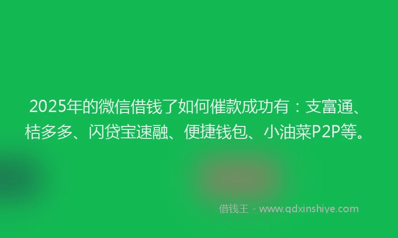 2025年的微信借钱了如何催款成功有：支富通、桔多多、闪贷宝速融、便捷钱包、小油菜P2P等。