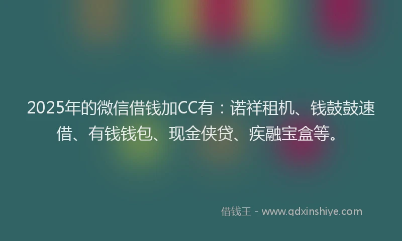 2025年的微信借钱加CC有：诺祥租机、钱鼓鼓速借、有钱钱包、现金侠贷、疾融宝盒等。