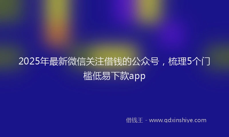 2025年最新微信关注借钱的公众号，梳理5个门槛低易下款app