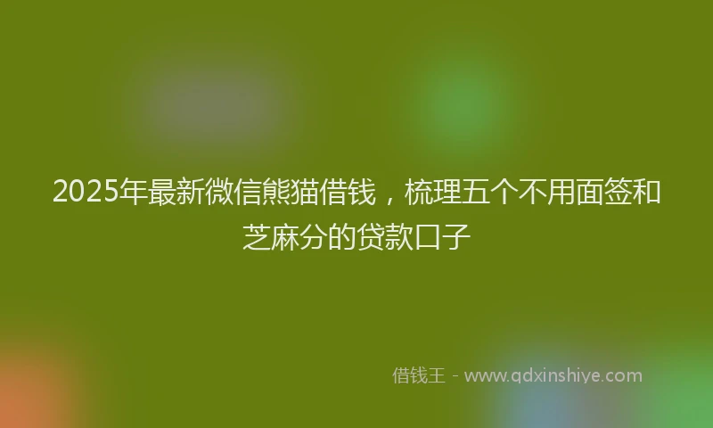 2025年最新微信熊猫借钱，梳理五个不用面签和芝麻分的贷款口子