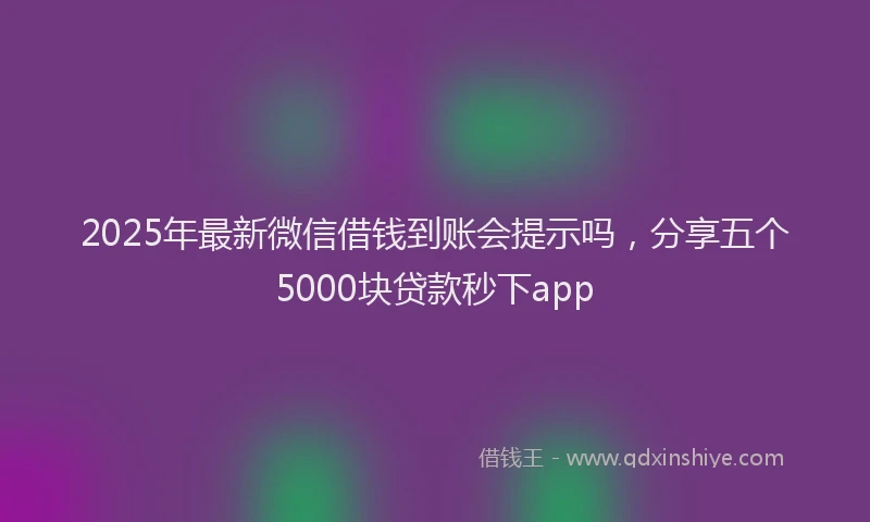 2025年最新微信借钱到账会提示吗，分享五个5000块贷款秒下app