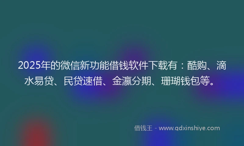2025年的微信新功能借钱软件下载有：酷购、滴水易贷、民贷速借、金瀛分期、珊瑚钱包等。