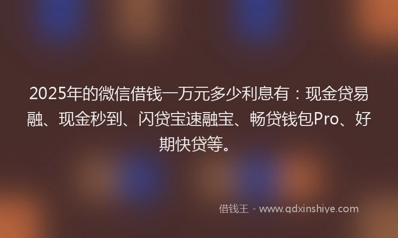 2025年的微信借钱一万元多少利息有：现金贷易融、现金秒到、闪贷宝速融宝、畅贷钱包Pro、好期快贷等。