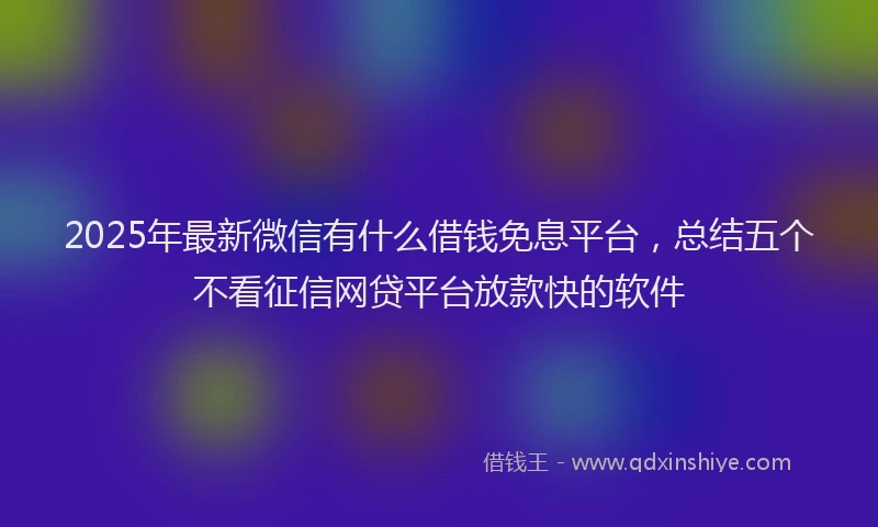 2025年最新微信有什么借钱免息平台，总结五个不看征信网贷平台放款快的软件