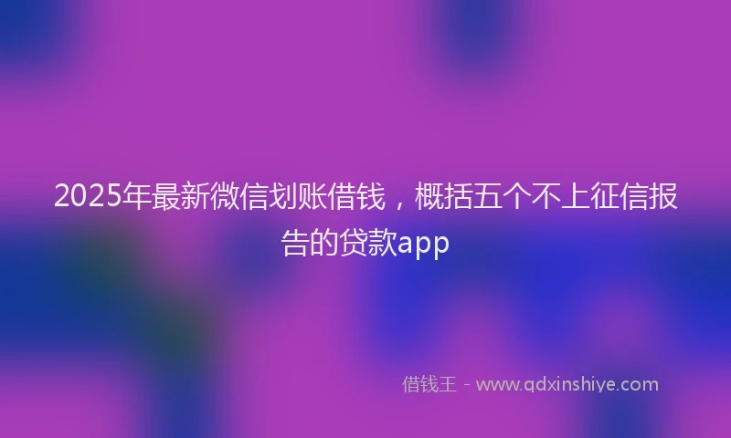 2025年最新微信划账借钱，概括五个不上征信报告的贷款app