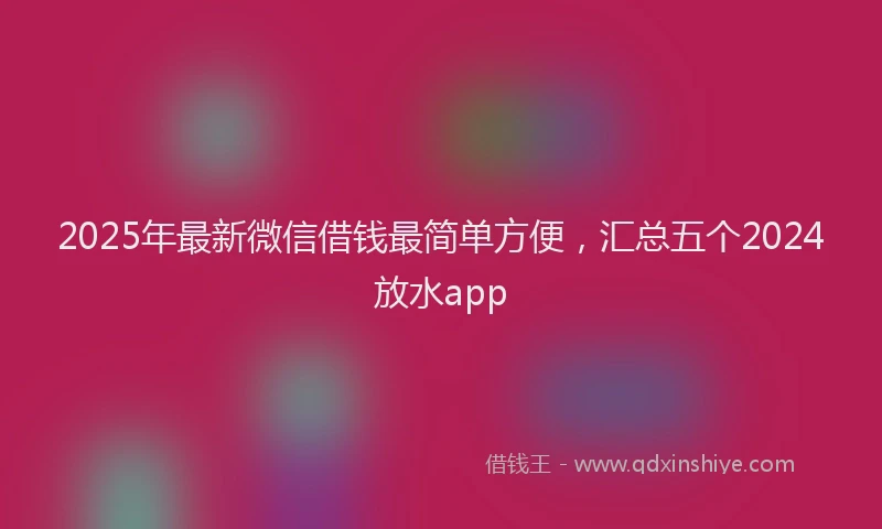 2025年最新微信借钱最简单方便，汇总五个2024放水app