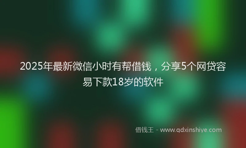 2025年最新微信小时有帮借钱，分享5个网贷容易下款18岁的软件