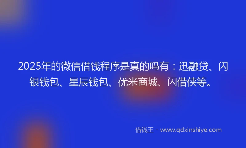 2025年的微信借钱程序是真的吗有：迅融贷、闪银钱包、星辰钱包、优米商城、闪借侠等。