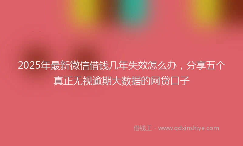 2025年最新微信借钱几年失效怎么办，分享五个真正无视逾期大数据的网贷口子