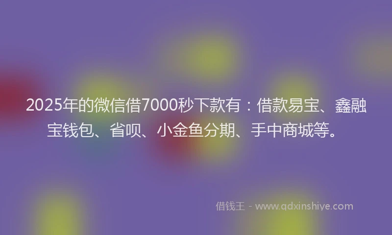 2025年的微信借7000秒下款有：借款易宝、鑫融宝钱包、省呗、小金鱼分期、手中商城等。